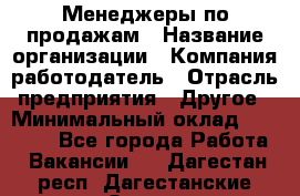 Менеджеры по продажам › Название организации ­ Компания-работодатель › Отрасль предприятия ­ Другое › Минимальный оклад ­ 15 000 - Все города Работа » Вакансии   . Дагестан респ.,Дагестанские Огни г.